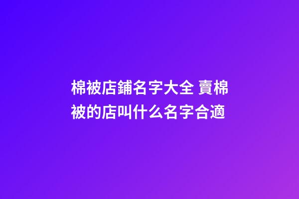 棉被店鋪名字大全 賣棉被的店叫什么名字合適-第1張-店鋪起名-玄機派